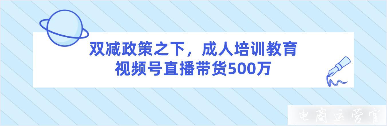 雙減政策之下-成人培訓(xùn)教育市場火熱-視頻號(hào)直播帶貨500萬